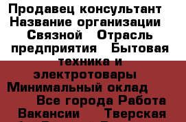 Продавец-консультант › Название организации ­ Связной › Отрасль предприятия ­ Бытовая техника и электротовары › Минимальный оклад ­ 40 000 - Все города Работа » Вакансии   . Тверская обл.,Вышний Волочек г.